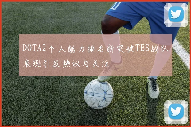 DOTA2个人能力排名新突破TES战队表现引发热议与关注