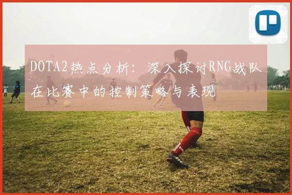 DOTA2热点分析：深入探讨RNG战队在比赛中的控制策略与表现