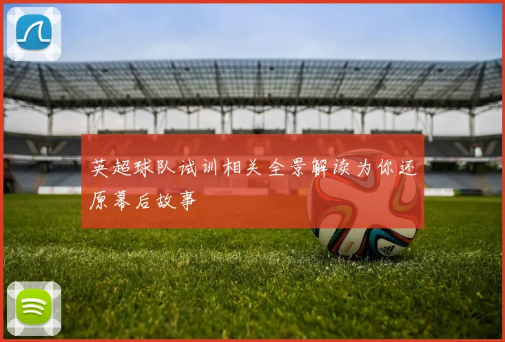 英超球队试训相关全景解读为你还原幕后故事
