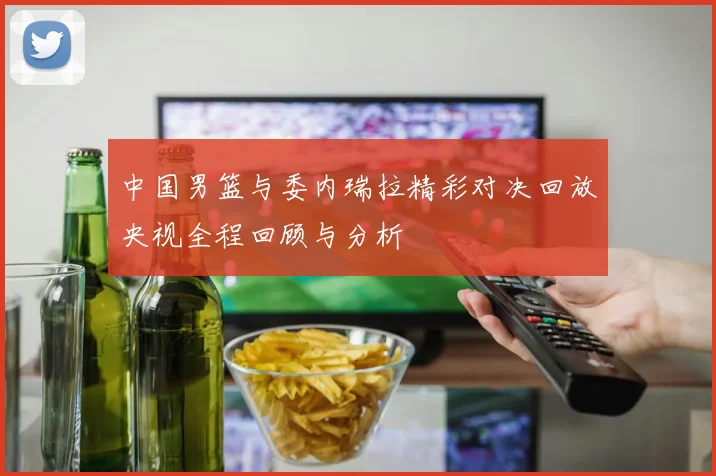 中国男篮与委内瑞拉精彩对决回放央视全程回顾与分析