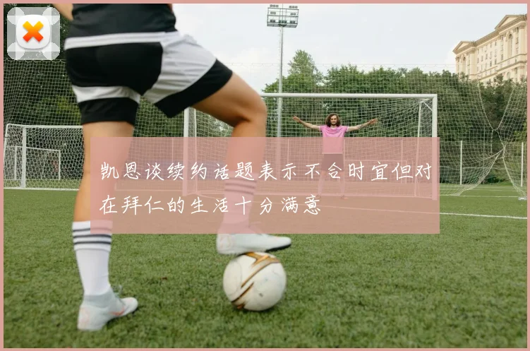 凯恩谈续约话题表示不合时宜但对在拜仁的生活十分满意