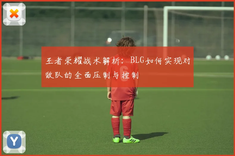 王者荣耀战术解析：BLG如何实现对敌队的全面压制与控制