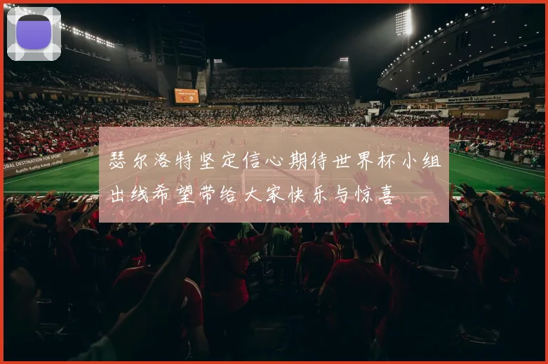 瑟尔洛特坚定信心期待世界杯小组出线希望带给大家快乐与惊喜
