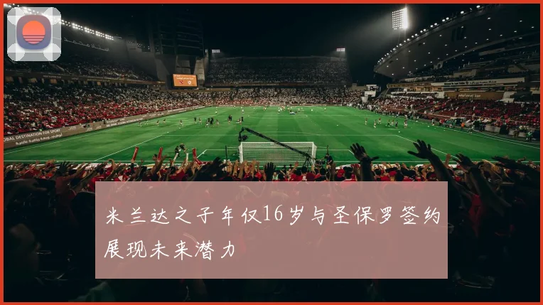米兰达之子年仅16岁与圣保罗签约展现未来潜力