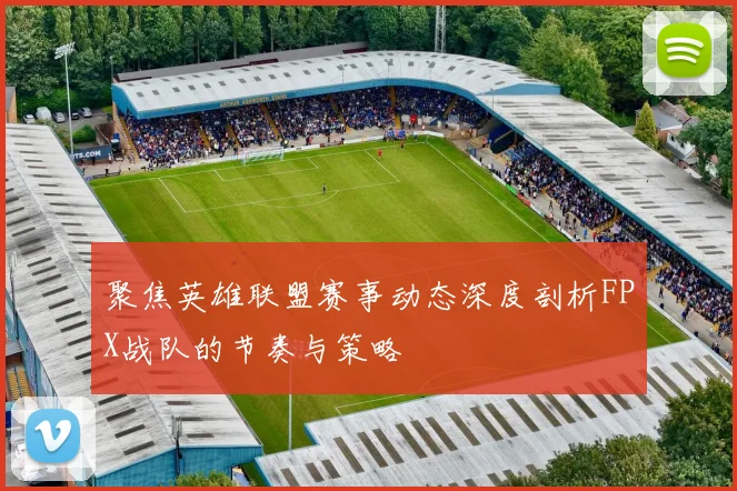 聚焦英雄联盟赛事动态深度剖析FPX战队的节奏与策略