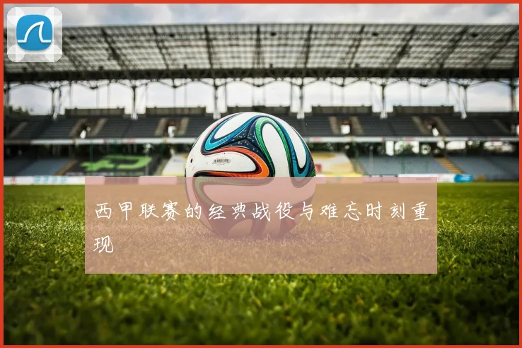西甲联赛的经典战役与难忘时刻重现
