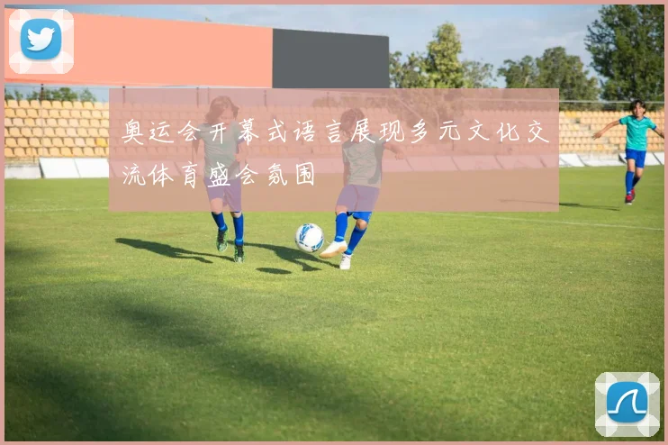 奥运会开幕式语言展现多元文化交流体育盛会氛围
