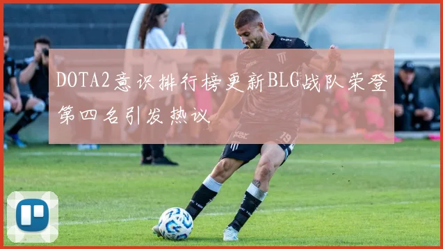 DOTA2意识排行榜更新BLG战队荣登第四名引发热议