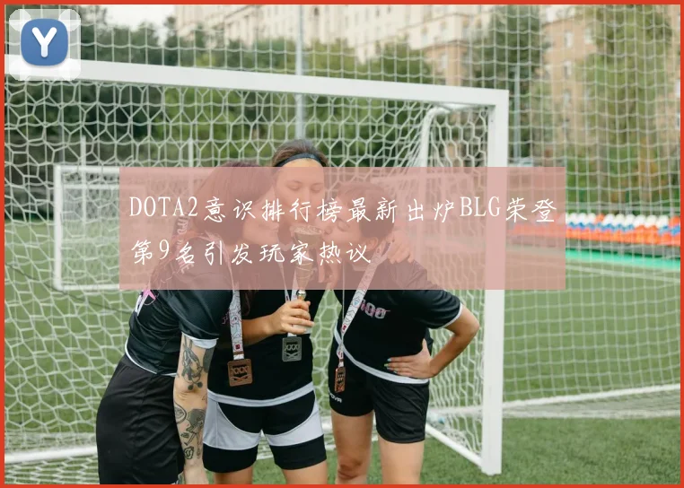 DOTA2意识排行榜最新出炉BLG荣登第9名引发玩家热议